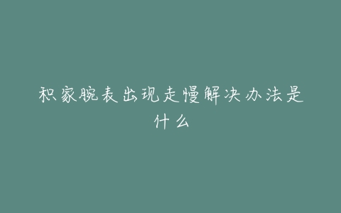 积家腕表出现走慢解决办法是什么