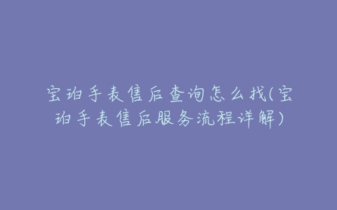 宝珀手表售后查询怎么找(宝珀手表售后服务流程详解)