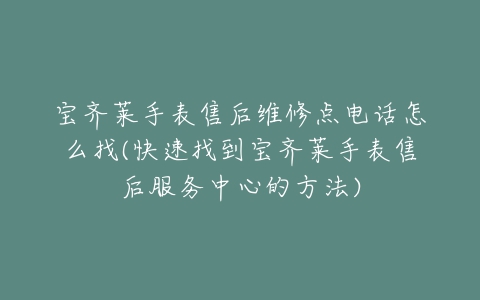 宝齐莱手表售后维修点电话怎么找(快速找到宝齐莱手表售后服务中心的方法)