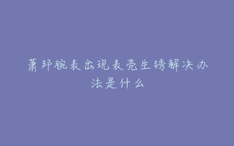 萧邦腕表出现表壳生锈解决办法是什么