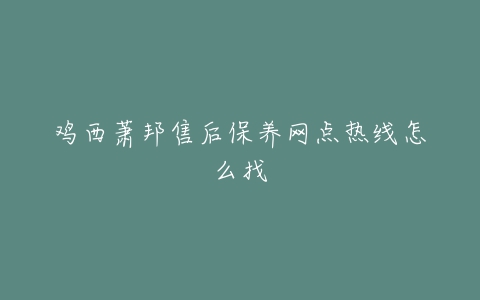 鸡西萧邦售后保养网点热线怎么找