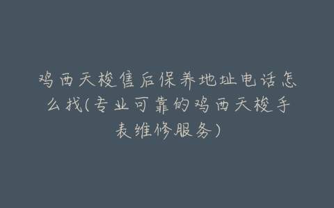 鸡西天梭售后保养地址电话怎么找(专业可靠的鸡西天梭手表维修服务)