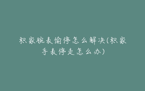 积家腕表偷停怎么解决(积家手表停走怎么办)