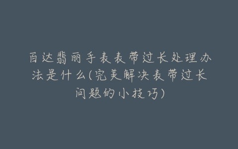 百达翡丽手表表带过长处理办法是什么(完美解决表带过长问题的小技巧)