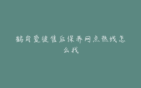 鹤岗爱彼售后保养网点热线怎么找