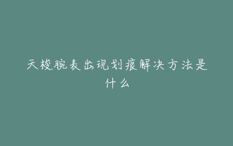 天梭腕表出现划痕解决方法是什么