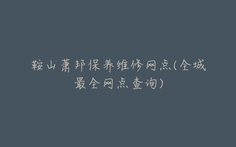 鞍山萧邦保养维修网点(全城最全网点查询)