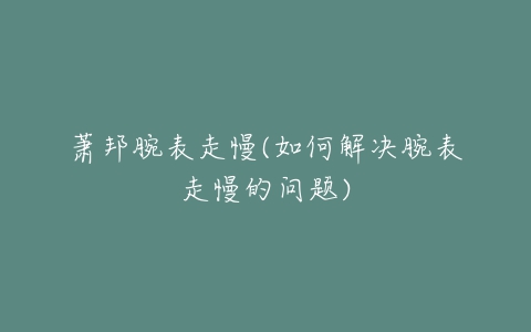 萧邦腕表走慢(如何解决腕表走慢的问题)