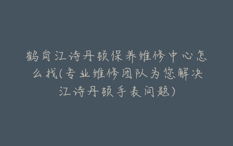 鹤岗江诗丹顿保养维修中心怎么找(专业维修团队为您解决江诗丹顿手表问题)