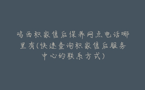 鸡西积家售后保养网点电话哪里有(快速查询积家售后服务中心的联系方式)