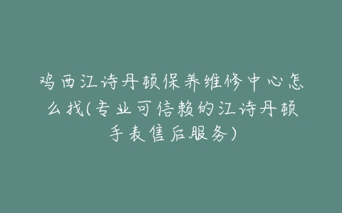 鸡西江诗丹顿保养维修中心怎么找(专业可信赖的江诗丹顿手表售后服务)