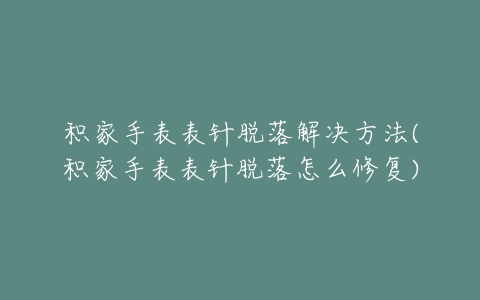 积家手表表针脱落解决方法(积家手表表针脱落怎么修复)