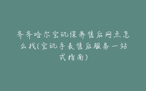 齐齐哈尔宝玑保养售后网点怎么找(宝玑手表售后服务一站式指南)