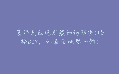 萧邦表出现划痕如何解决(轻松DIY，让表面焕然一新)