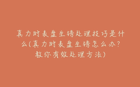 真力时表盘生锈处理技巧是什么(真力时表盘生锈怎么办？教你有效处理方法)