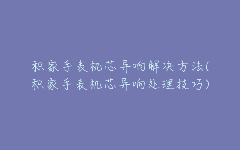 积家手表机芯异响解决方法(积家手表机芯异响处理技巧)