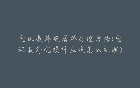 宝玑表外观损坏处理方法(宝玑表外观损坏应该怎么处理)