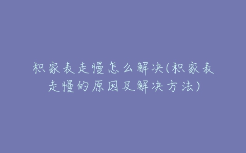 积家表走慢怎么解决(积家表走慢的原因及解决方法)