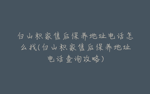 白山积家售后保养地址电话怎么找(白山积家售后保养地址电话查询攻略)