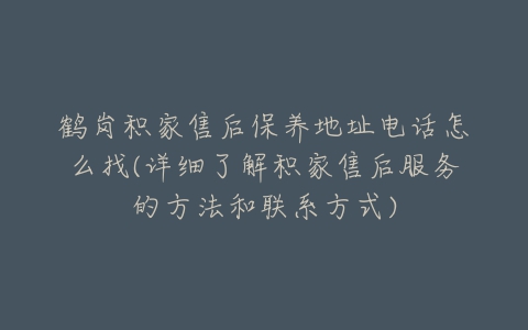 鹤岗积家售后保养地址电话怎么找(详细了解积家售后服务的方法和联系方式)