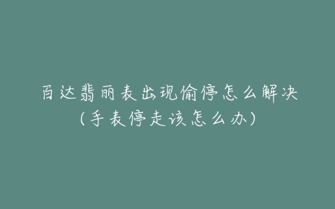 百达翡丽表出现偷停怎么解决(手表停走该怎么办)