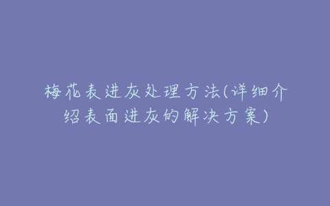 梅花表进灰处理方法(详细介绍表面进灰的解决方案)