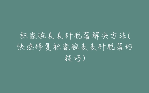 积家腕表表针脱落解决方法(快速修复积家腕表表针脱落的技巧)