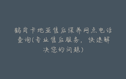 鹤岗卡地亚售后保养网点电话查询(专业售后服务，快速解决您的问题)