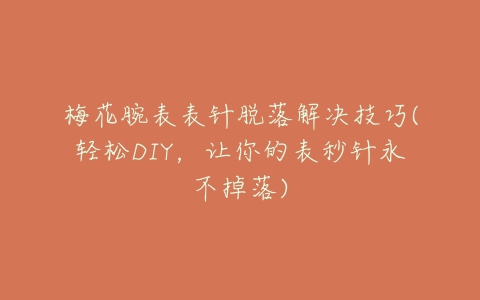 梅花腕表表针脱落解决技巧(轻松DIY，让你的表秒针永不掉落)