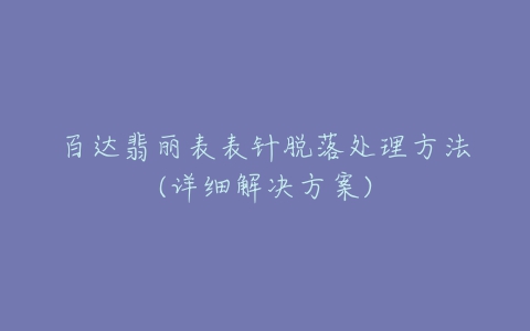 百达翡丽表表针脱落处理方法(详细解决方案)