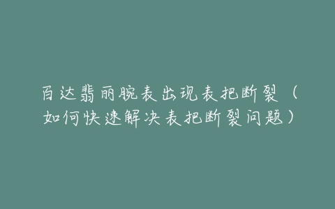 百达翡丽腕表出现表把断裂（如何快速解决表把断裂问题）