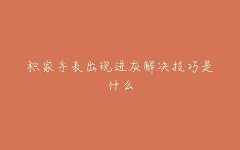 积家手表出现进灰解决技巧是什么