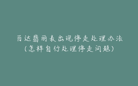 百达翡丽表出现停走处理办法(怎样自行处理停走问题)