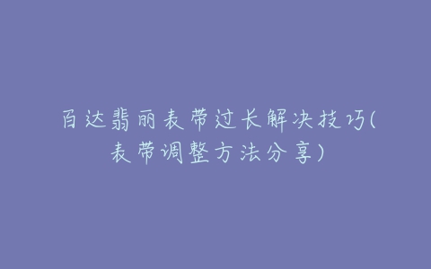 百达翡丽表带过长解决技巧(表带调整方法分享)