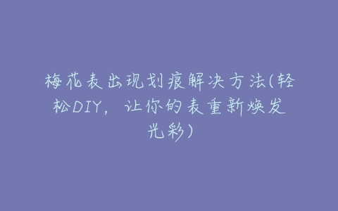 梅花表出现划痕解决方法(轻松DIY，让你的表重新焕发光彩)