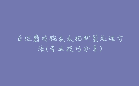 百达翡丽腕表表把断裂处理方法(专业技巧分享)