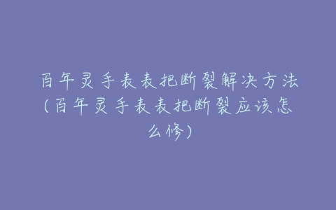 百年灵手表表把断裂解决方法(百年灵手表表把断裂应该怎么修)