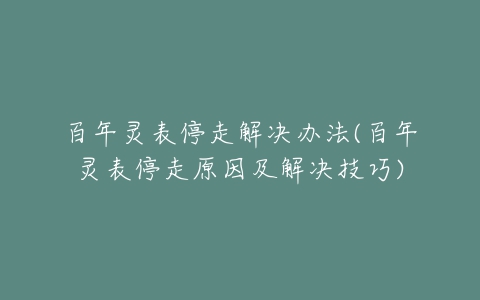 百年灵表停走解决办法(百年灵表停走原因及解决技巧)