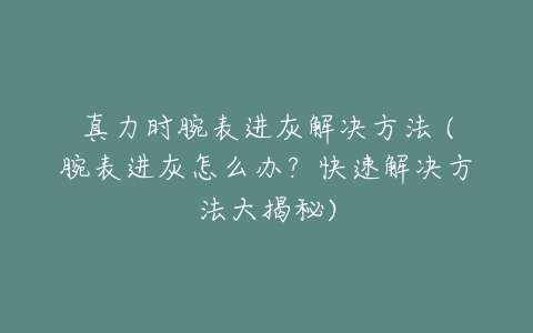 真力时腕表进灰解决方法 (腕表进灰怎么办？快速解决方法大揭秘)