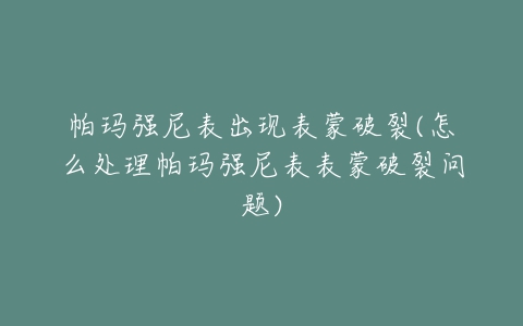 帕玛强尼表出现表蒙破裂(怎么处理帕玛强尼表表蒙破裂问题)