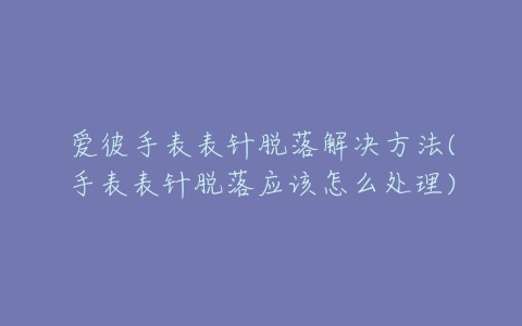 爱彼手表表针脱落解决方法(手表表针脱落应该怎么处理)