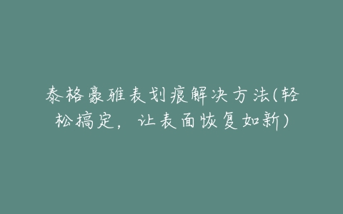 泰格豪雅表划痕解决方法(轻松搞定，让表面恢复如新)