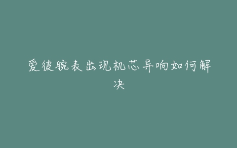 爱彼腕表出现机芯异响如何解决