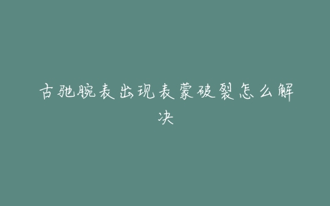 古驰腕表出现表蒙破裂怎么解决