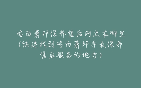 鸡西萧邦保养售后网点在哪里(快速找到鸡西萧邦手表保养售后服务的地方)