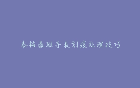 泰格豪雅手表划痕处理技巧