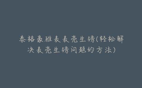 泰格豪雅表表壳生锈(轻松解决表壳生锈问题的方法)