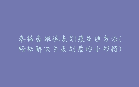 泰格豪雅腕表划痕处理方法(轻松解决手表划痕的小妙招)