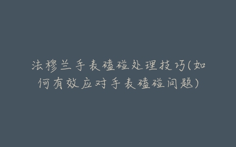 法穆兰手表磕碰处理技巧(如何有效应对手表磕碰问题)