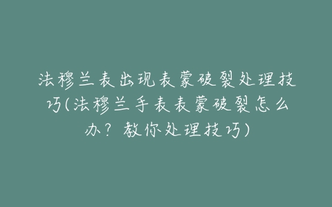 法穆兰表出现表蒙破裂处理技巧(法穆兰手表表蒙破裂怎么办？教你处理技巧)